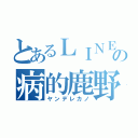 とあるＬＩＮＥの病的鹿野修哉（ヤンデレカノ）