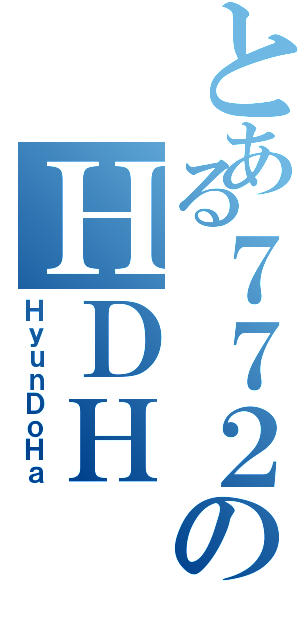 とある７７２のＨＤＨ（ＨｙｕｎＤｏＨａ）