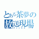 とある茶夢の放送現場（チャンネル）