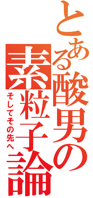 とある酸男の素粒子論（そしてその先へ）