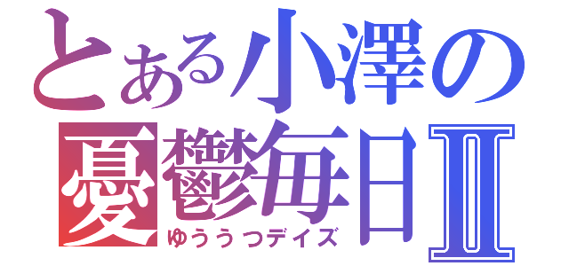 とある小澤の憂鬱毎日Ⅱ（ゆううつデイズ）