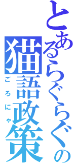 とあるらぐらぐの猫語政策（ごろにゃ）