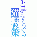 とあるらぐらぐの猫語政策（ごろにゃ）