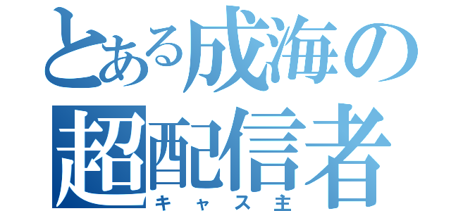 とある成海の超配信者（キャス主）