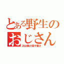 とある野生のおじさん（次は僕が探す番さ）