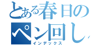 とある春日のペン回し（インデックス）