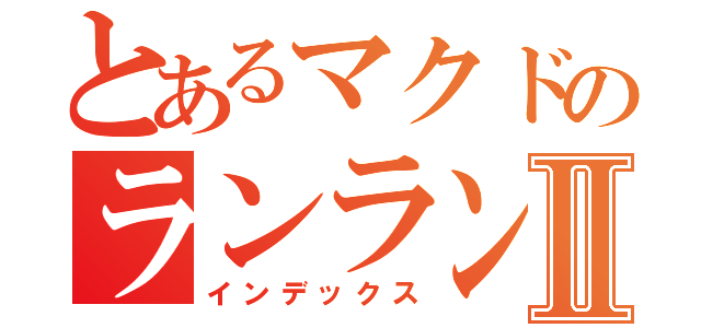 とあるマクドのランランルーⅡ（インデックス）