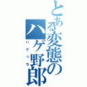 とある変態のハゲ野郎（ハゲっち）