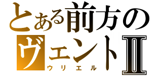 とある前方のヴェントⅡ（ウリエル）