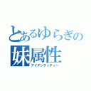 とあるゆらぎの妹属性（アイデンティティー）