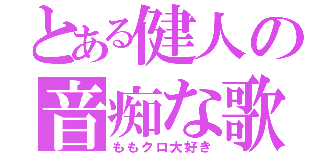 とある健人の音痴な歌（ももクロ大好き）