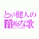 とある健人の音痴な歌（ももクロ大好き）