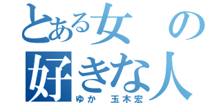 とある女 の好きな人（ゆか 玉木宏）