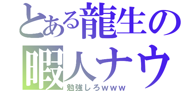 とある龍生の暇人ナウ（勉強しろｗｗｗ）