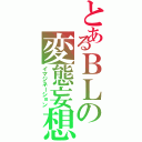 とあるＢＬの変態妄想（イマジネーション）