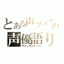 とある声フェチの声優語り（マシンガントーク）