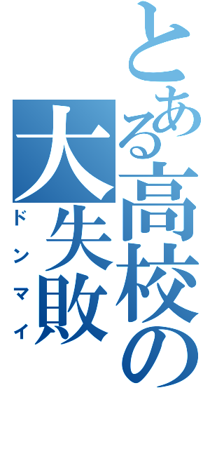 とある高校の大失敗（ドンマイ）