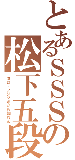 とあるＳＳＳの松下五段（次は、フジツボかも知れん）