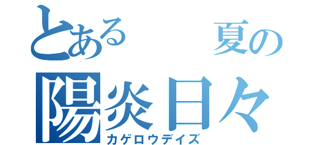 とある  夏の陽炎日々（カゲロウデイズ）