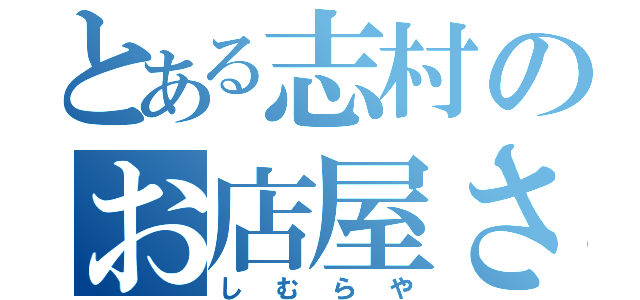 とある志村のお店屋さん（しむらや）