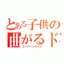 とある子供の曲がるドライブ（スーパードライブ）