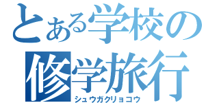 とある学校の修学旅行（シュウガクリョコウ）