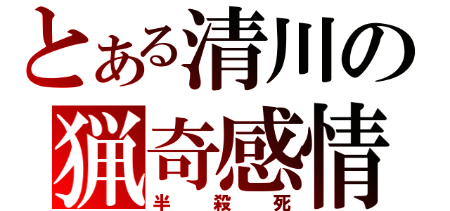 とある清川の猟奇感情（半殺死）