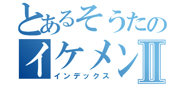 とあるそうたのイケメン物語Ⅱ（インデックス）