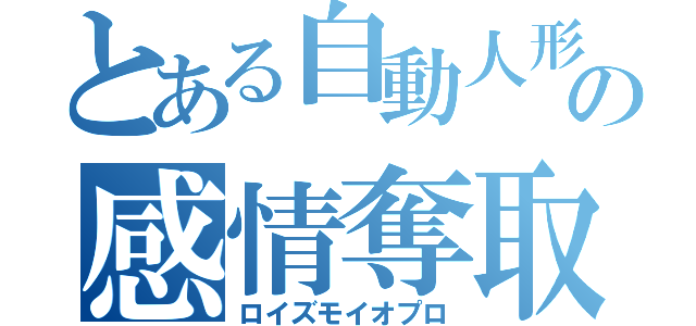 とある自動人形の感情奪取（ロイズモイオプロ）