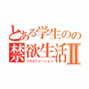 とある学生のの禁欲生活Ⅱ（フラストレーション）