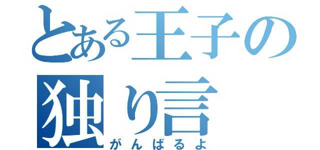 とある王子の独り言（がんばるよ）