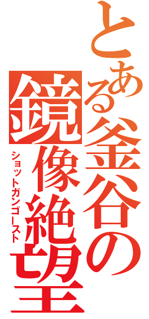 とある釜谷の鏡像絶望（ショットガンゴースト）