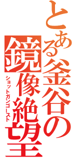 とある釜谷の鏡像絶望（ショットガンゴースト）