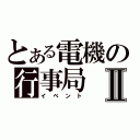 とある電機の行事局Ⅱ（イベント）