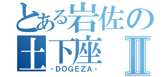 とある岩佐の土下座Ⅱ（‐ＤＯＧＥＺＡ‐）