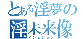 とある淫夢の淫未来像（インビジョン）