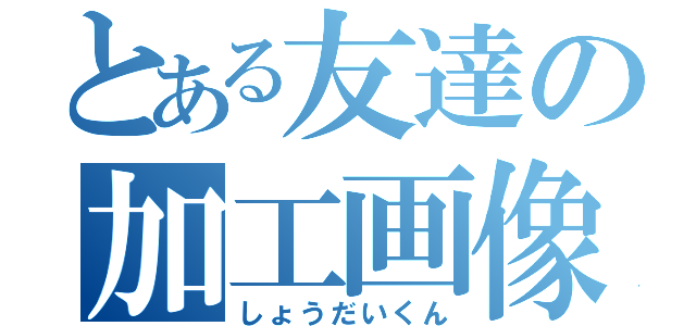 とある友達の加工画像（しょうだいくん）