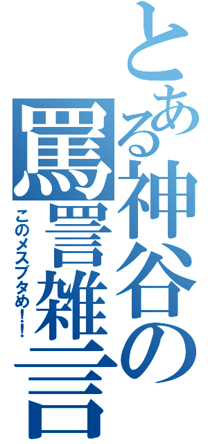 とある神谷の罵詈雑言（このメスブタめ！！）