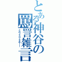 とある神谷の罵詈雑言（このメスブタめ！！）