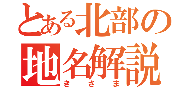 とある北部の地名解説（きさま）