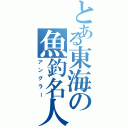 とある東海の魚釣名人（アングラー）