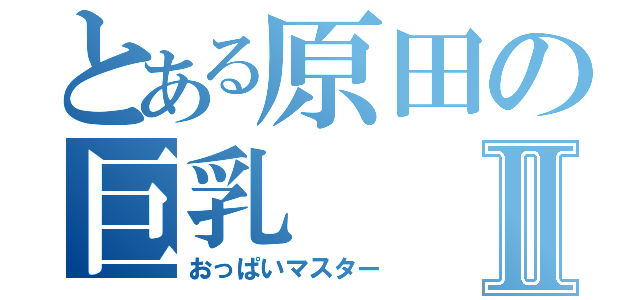 とある原田の巨乳Ⅱ（おっぱいマスター）