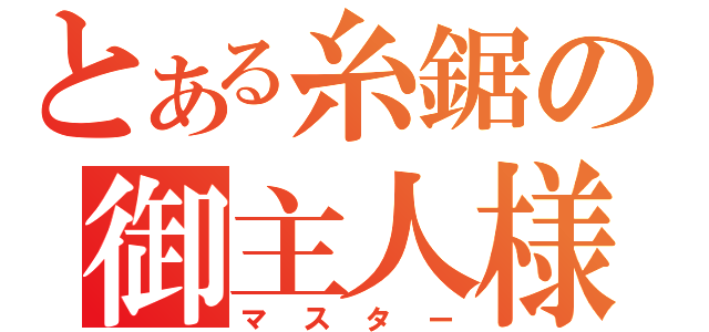 とある糸鋸の御主人様（マスター）