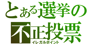 とある選挙の不正投票（イレガルポイント）