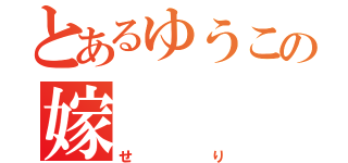 とあるゆうこの嫁（せり）