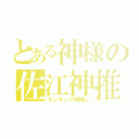 とある神様の佐江神推し（ゲンキング神推し）