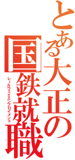 とある大正の国鉄就職（レールウェイエンプロイメント）