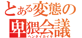 とある変態の卑猥会議（ヘンタイカイギ）