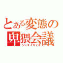 とある変態の卑猥会議（ヘンタイカイギ）