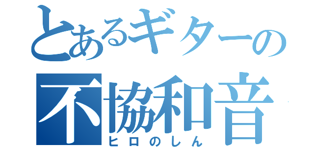 とあるギターの不協和音（ヒロのしん）